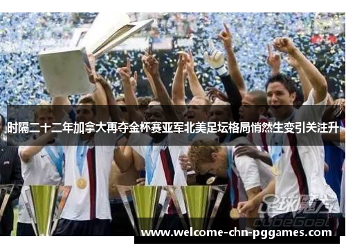 时隔二十二年加拿大再夺金杯赛亚军北美足坛格局悄然生变引关注升