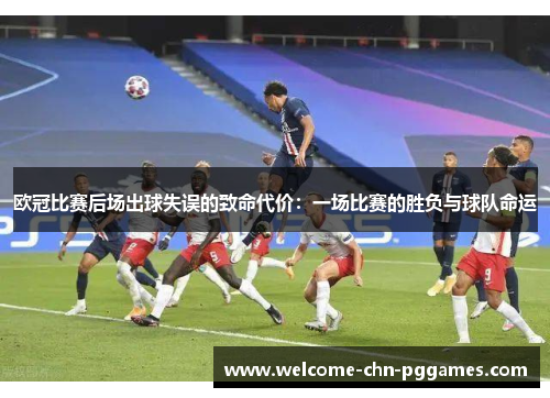 欧冠比赛后场出球失误的致命代价:一场比赛的胜负与球队命运 欧冠比赛后场出球失误的致命代价:一场比赛的胜负与球队命运