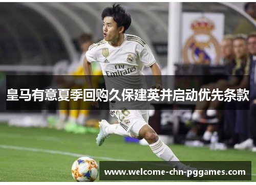 皇马有意夏季回购久保建英并启动优先条款 皇马有意夏季回购久保建英并启动优先条款