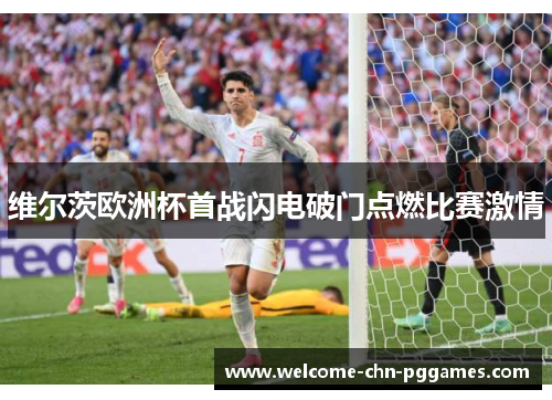 维尔茨欧洲杯首战闪电破门点燃比赛激情 维尔茨欧洲杯首战闪电破门点燃比赛激情