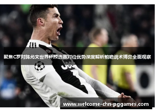 聚焦C罗对阵尤文世界杯预选赛对位优势深度解析前瞻战术博弈全面观察 聚焦C罗对阵尤文世界杯预选赛对位优势深度解析前瞻战术博弈全面观察