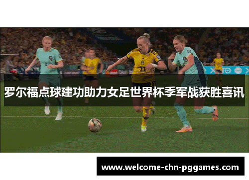 罗尔福点球建功助力女足世界杯季军战获胜喜讯 罗尔福点球建功助力女足世界杯季军战获胜喜讯