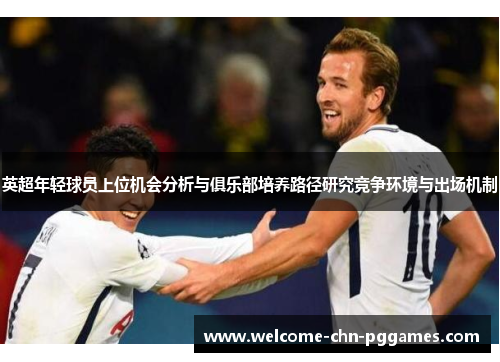 英超年轻球员上位机会分析与俱乐部培养路径研究竞争环境与出场机制 英超年轻球员上位机会分析与俱乐部培养路径研究竞争环境与出场机制