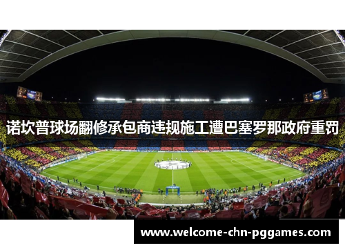 诺坎普球场翻修承包商违规施工遭巴塞罗那政府重罚 诺坎普球场翻修承包商违规施工遭巴塞罗那政府重罚