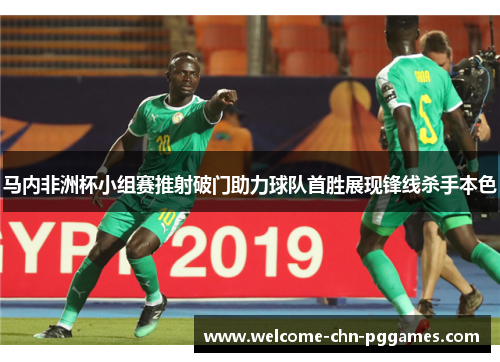 马内非洲杯小组赛推射破门助力球队首胜展现锋线杀手本色