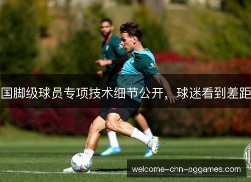 国脚级球员专项技术细节公开，球迷看到差距
