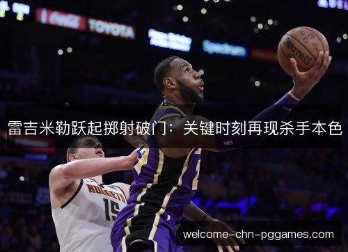 雷吉米勒跃起掷射破门:关键时刻再现杀手本色 雷吉米勒跃起掷射破门:关键时刻再现杀手本色