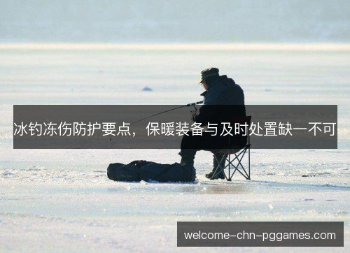 冰钓冻伤防护要点，保暖装备与及时处置缺一不可