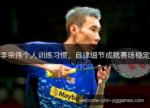 李宗伟个人训练习惯,自律细节成就赛场稳定 李宗伟个人训练习惯,自律细节成就赛场稳定