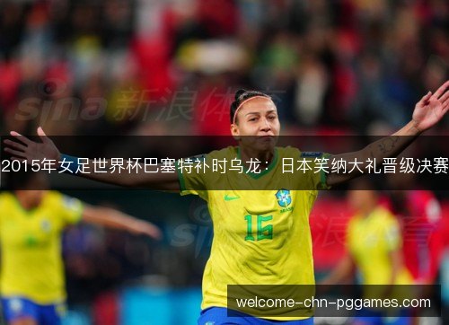 2015年女足世界杯巴塞特补时乌龙:日本笑纳大礼晋级决赛 2015年女足世界杯巴塞特补时乌龙:日本笑纳大礼晋级决赛